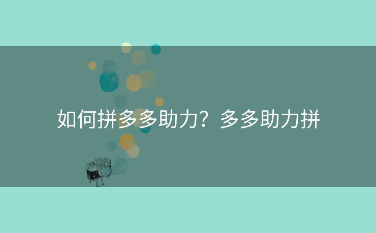 如何拼多多助力？多多助力拼