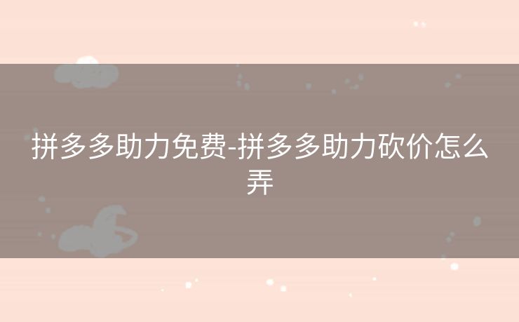 拼多多助力免费-拼多多助力砍价怎么弄