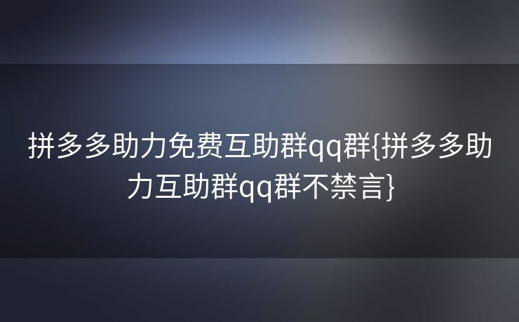 拼多多助力免费互助群qq群{拼多多助力互助群qq群不禁言}