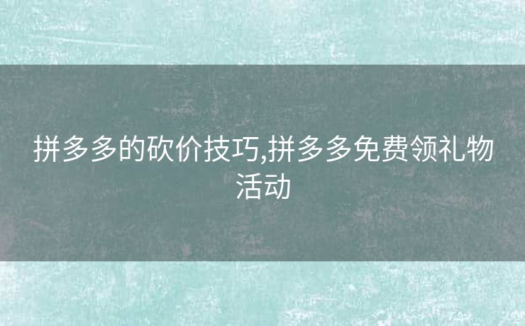 拼多多的砍价技巧,拼多多免费领礼物活动
