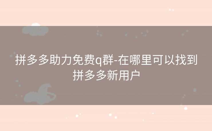 拼多多助力免费q群-在哪里可以找到拼多多新用户