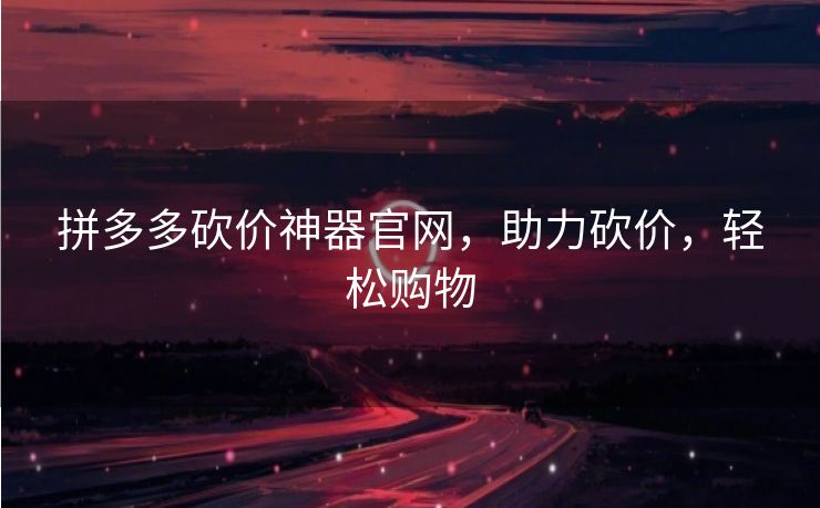 拼多多砍价神器官网，助力砍价，轻松购物