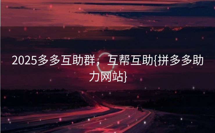 2025多多互助群，互帮互助{拼多多助力网站}