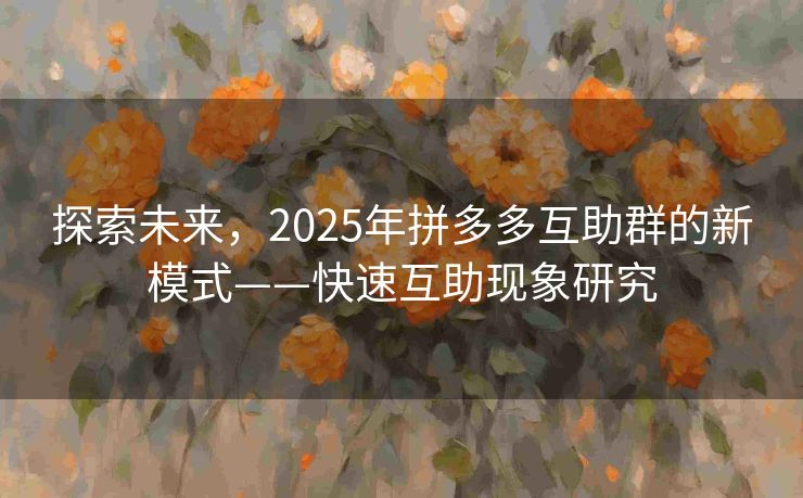 探索未来，2025年拼多多互助群的新模式——快速互助现象研究