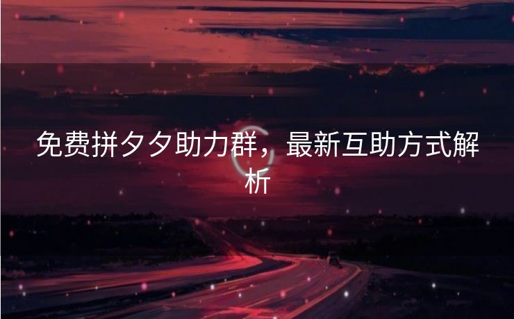 免费拼夕夕助力群，最新互助方式解析