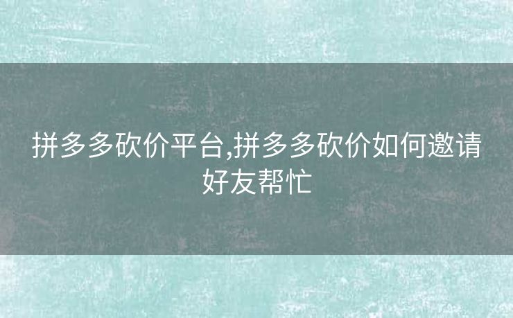 拼多多砍价平台,拼多多砍价如何邀请好友帮忙