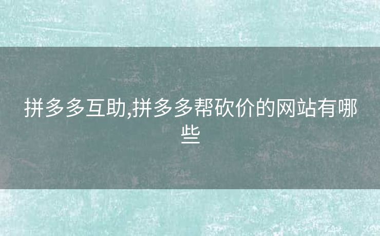 拼多多互助,拼多多帮砍价的网站有哪些