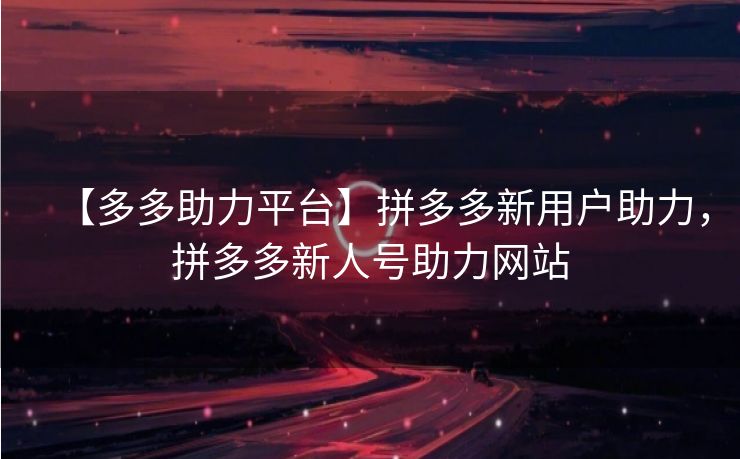 【多多助力平台】拼多多新用户助力，拼多多新人号助力网站