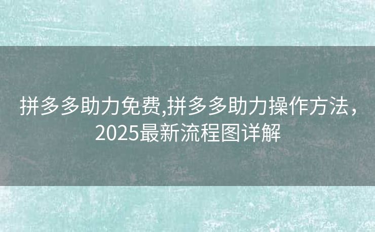 拼多多助力免费,拼多多助力操作方法，2025最新流程图详解