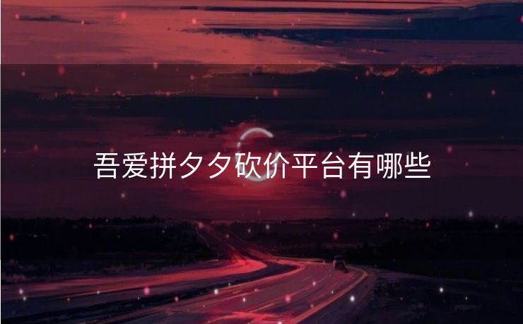 吾爱拼夕夕砍价平台有哪些