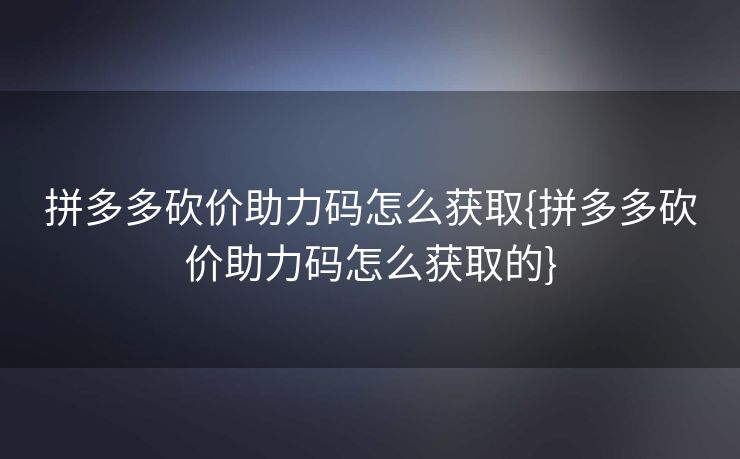 拼多多砍价助力码怎么获取{拼多多砍价助力码怎么获取的}