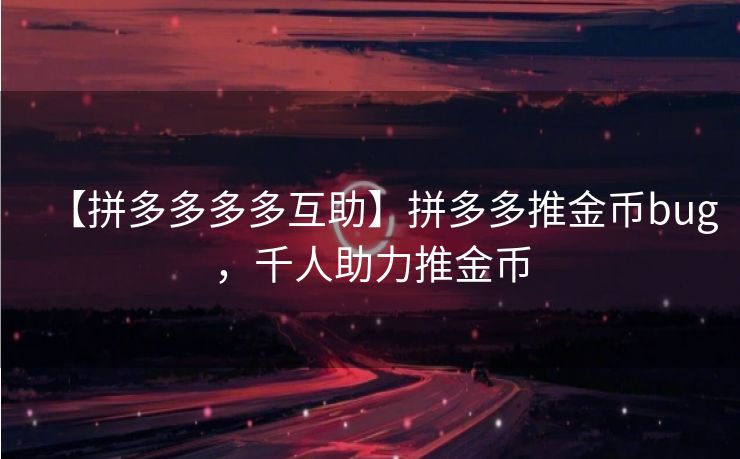 【拼多多多多互助】拼多多推金币bug，千人助力推金币