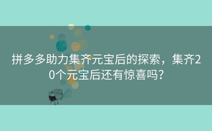 拼多多助力集齐元宝后的探索，集齐20个元宝后还有惊喜吗？