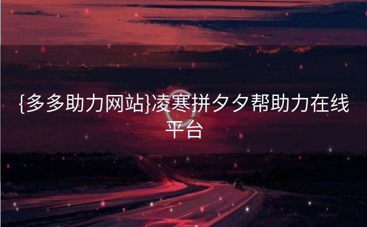 {多多助力网站}凌寒拼夕夕帮助力在线平台