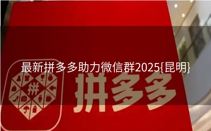 最新拼多多助力微信群2025{昆明}