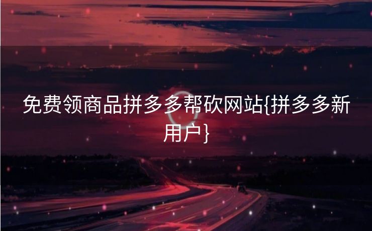 免费领商品拼多多帮砍网站{拼多多新用户}