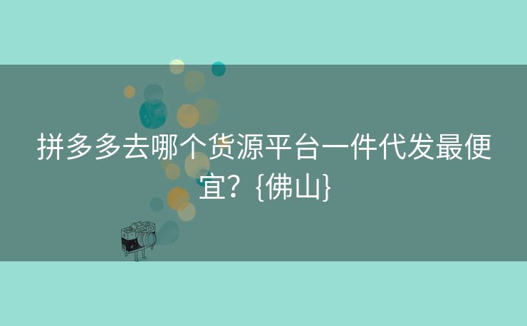 拼多多去哪个货源平台一件代发最便宜？{佛山}