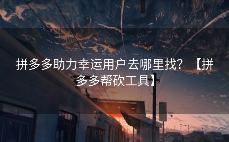 拼多多助力幸运用户去哪里找？【拼多多帮砍工具】