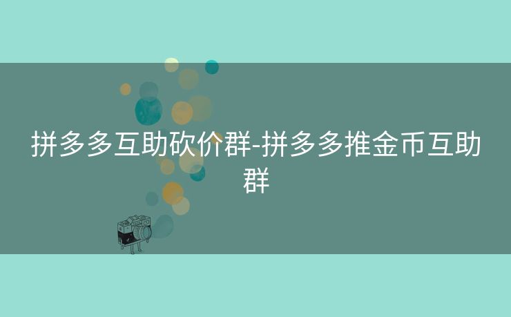 拼多多互助砍价群-拼多多推金币互助群