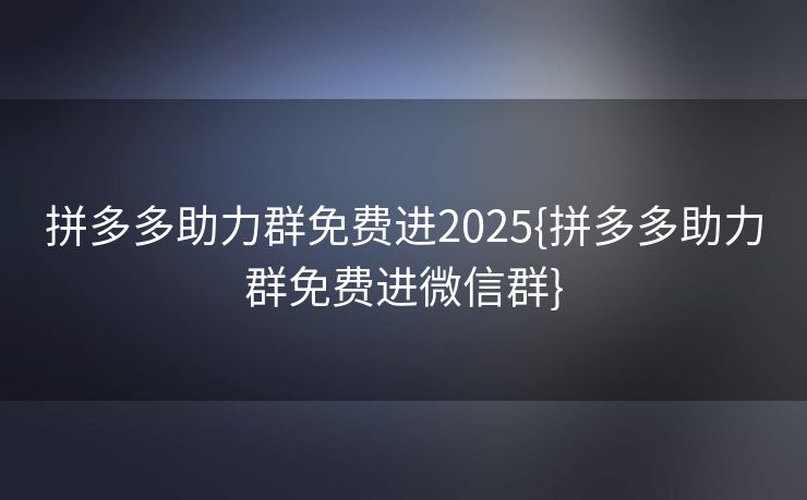 拼多多助力群免费进2025{拼多多助力群免费进微信群}