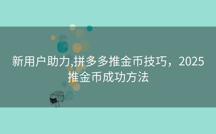 新用户助力,拼多多推金币技巧，2025推金币成功方法