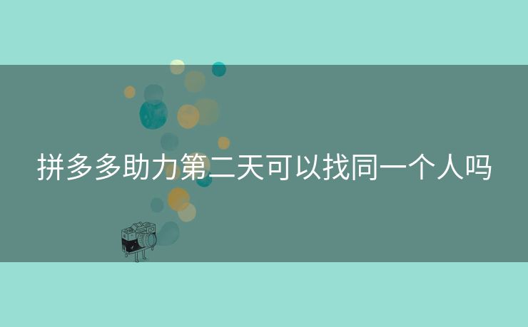 拼多多助力第二天可以找同一个人吗