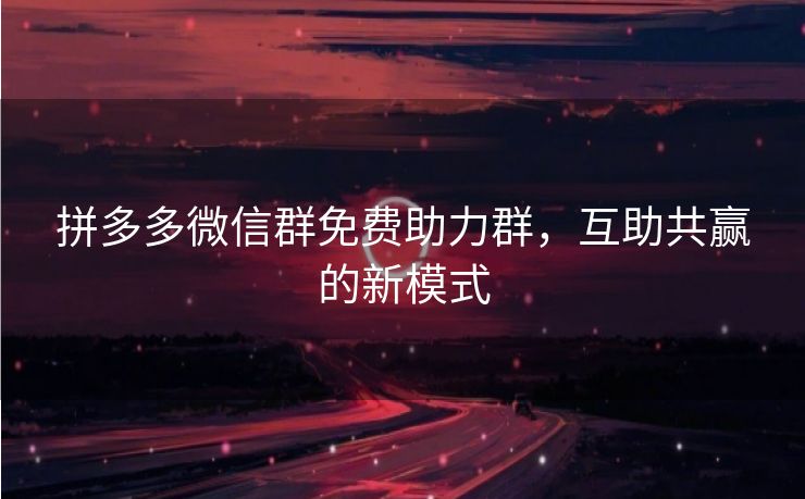 拼多多微信群免费助力群，互助共赢的新模式