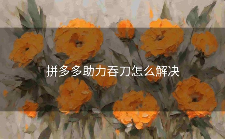 拼多多助力吞刀怎么解决