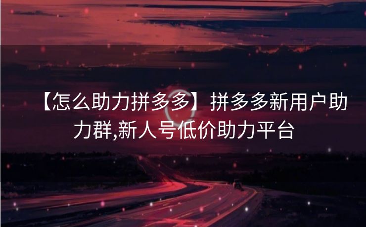 【怎么助力拼多多】拼多多新用户助力群,新人号低价助力平台
