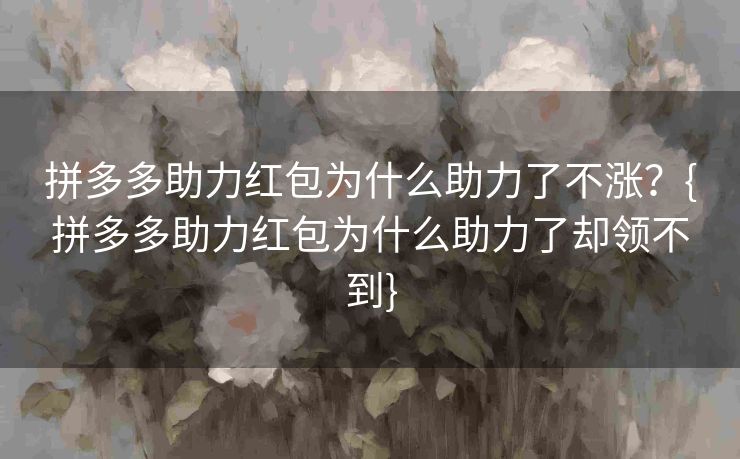 拼多多助力红包为什么助力了不涨？{拼多多助力红包为什么助力了却领不到}