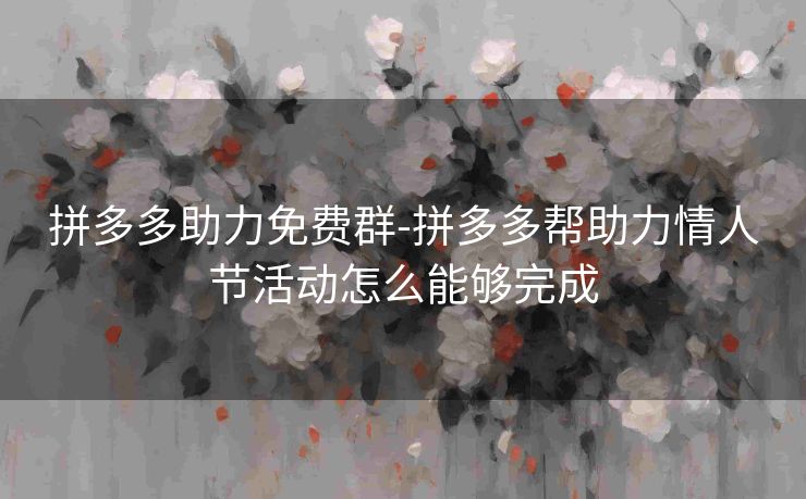 拼多多助力免费群-拼多多帮助力情人节活动怎么能够完成