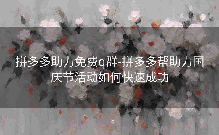 拼多多助力免费q群-拼多多帮助力国庆节活动如何快速成功