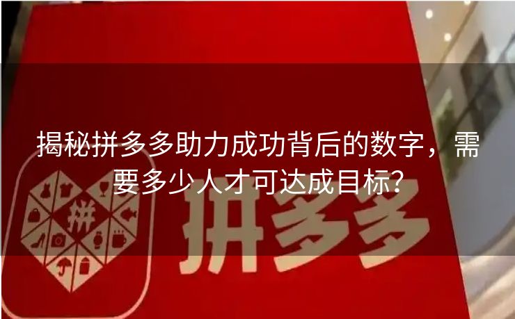 揭秘拼多多助力成功背后的数字，需要多少人才可达成目标？