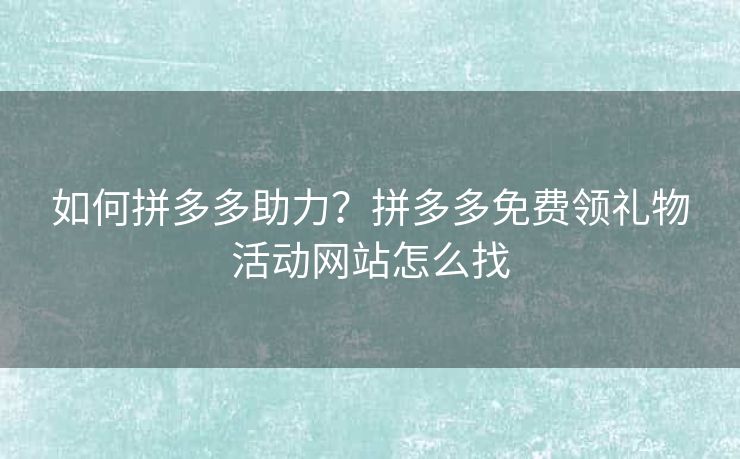 如何拼多多助力？拼多多免费领礼物活动网站怎么找