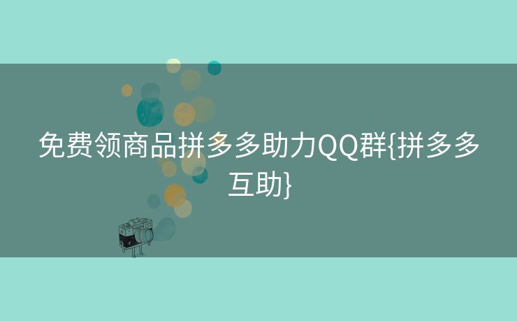 免费领商品拼多多助力QQ群{拼多多互助}