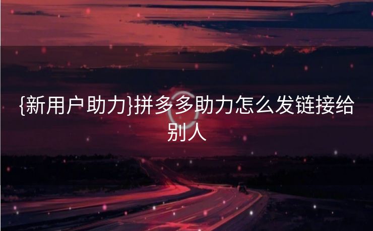 {新用户助力}拼多多助力怎么发链接给别人