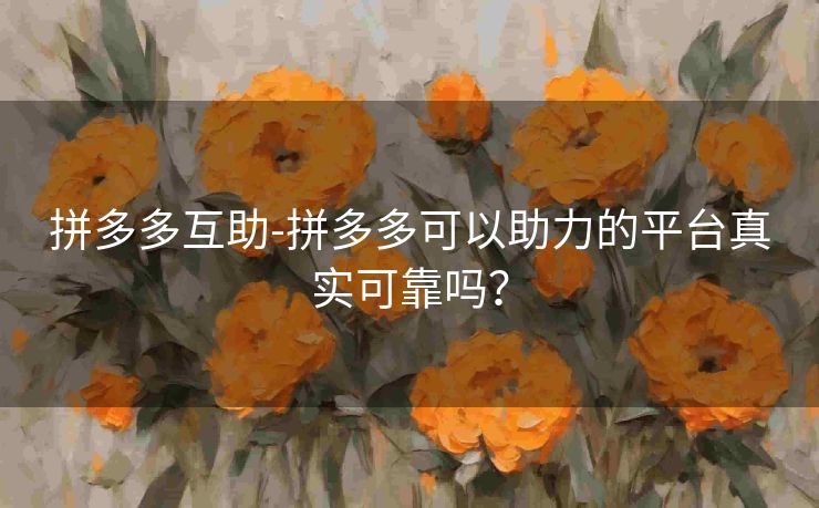 拼多多互助-拼多多可以助力的平台真实可靠吗？