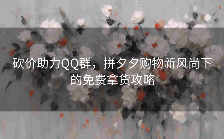 砍价助力QQ群，拼夕夕购物新风尚下的免费拿货攻略