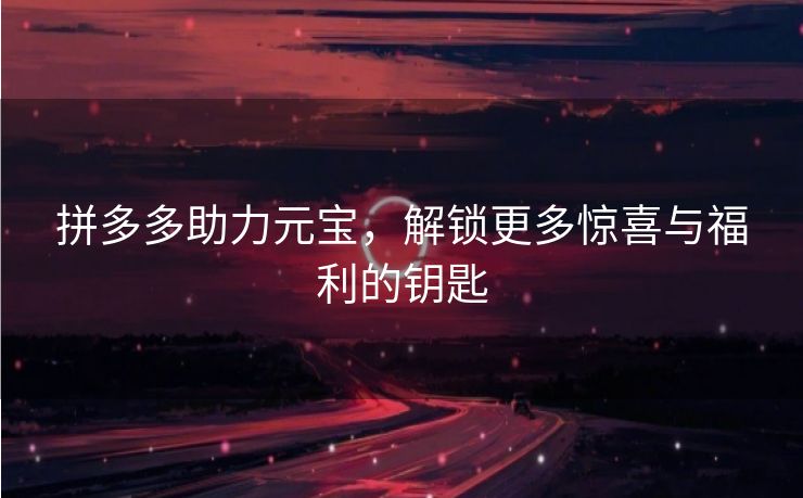 拼多多助力元宝，解锁更多惊喜与福利的钥匙