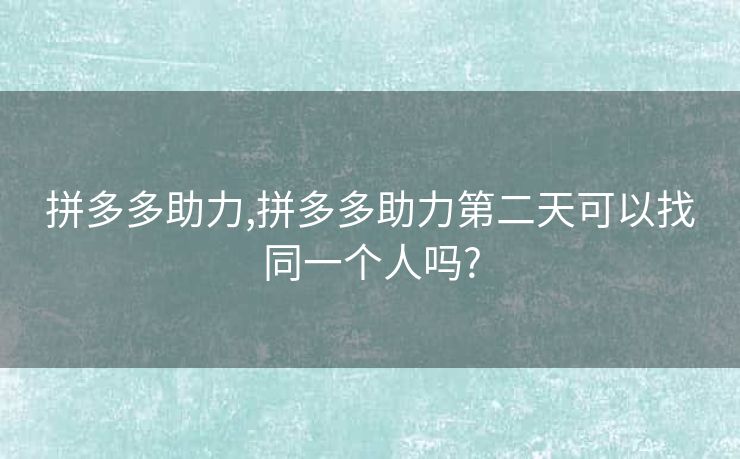 拼多多助力,拼多多助力第二天可以找同一个人吗?