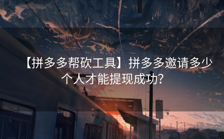 【拼多多帮砍工具】拼多多邀请多少个人才能提现成功？