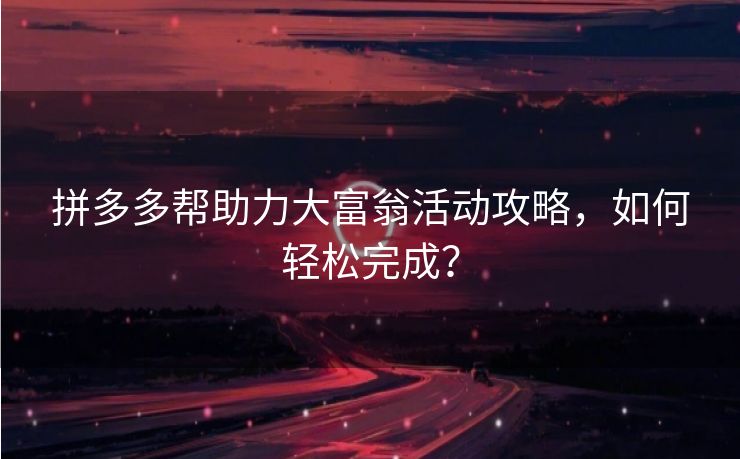 拼多多帮助力大富翁活动攻略，如何轻松完成？