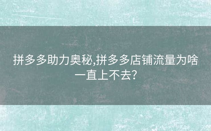 拼多多助力奥秘,拼多多店铺流量为啥一直上不去？