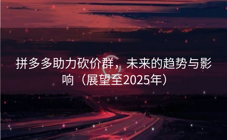 拼多多助力砍价群，未来的趋势与影响（展望至2025年）