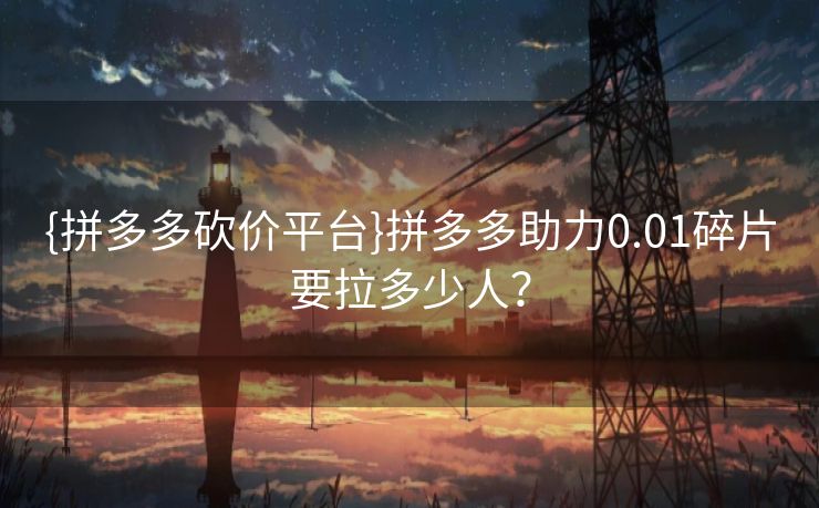 {拼多多砍价平台}拼多多助力0.01碎片要拉多少人？