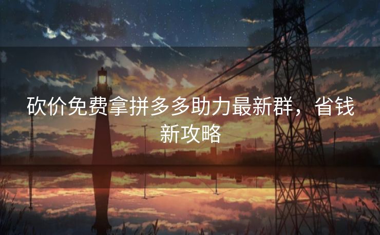 砍价免费拿拼多多助力最新群，省钱新攻略