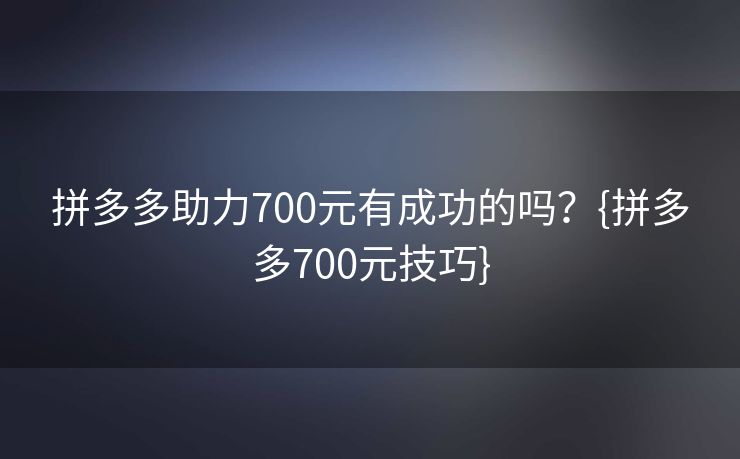 拼多多助力700元有成功的吗？{拼多多700元技巧}