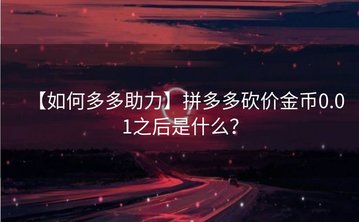 【如何多多助力】拼多多砍价金币0.01之后是什么？