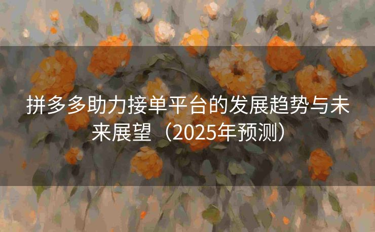 拼多多助力接单平台的发展趋势与未来展望（2025年预测）