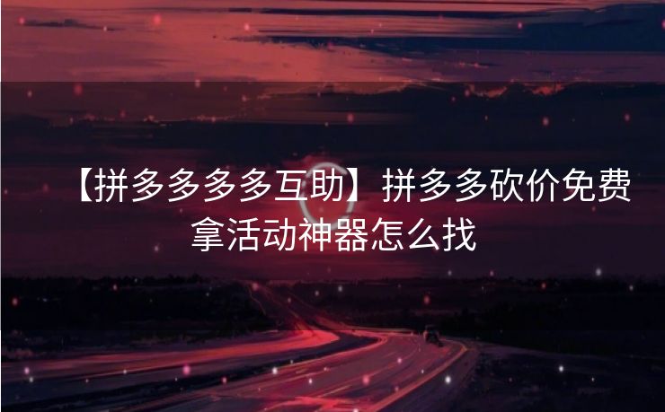 【拼多多多多互助】拼多多砍价免费拿活动神器怎么找